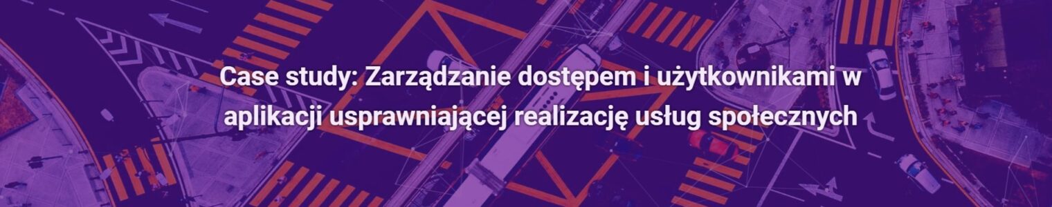 Case study: Zarządzanie dostępem i użytkownikami w aplikacji usprawniającej realizację usług społecznych