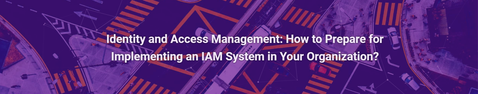 Identity and Access Management: How to Prepare for Implementing an IAM System in Your Organization?