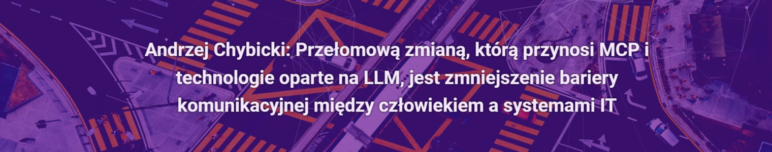 Andrzej Chybicki: Przełomową zmianą, którą przynosi MCP i technologie oparte na LLM, jest zmniejszenie bariery komunikacyjnej między człowiekiem a systemami IT