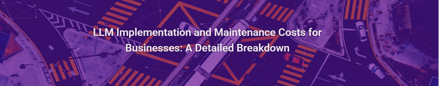LLM Implementation and Maintenance Costs for Businesses: A Detailed Breakdown