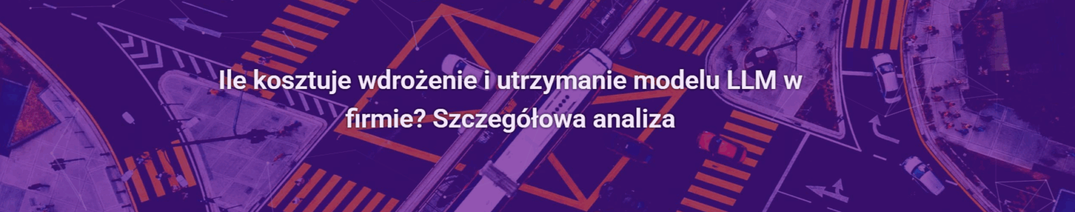 Ile kosztuje wdrożenie i utrzymanie modelu LLM w firmie? Szczegółowa analiza
